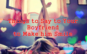 50 Things to Say to Your Boyfriend to Make him Smile: Part 1
