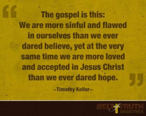 The gospel is this: We are more sinful and flawed in ourselves than we ...