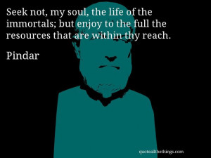 Pindar - quote -- Seek not, my soul, the life of the immortals; but ...