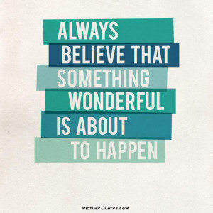 Always believe that something wonderful is about to happen. Picture ...
