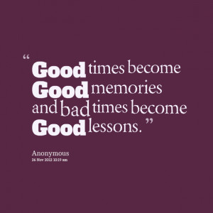 Quotes Picture: good times become good memories and bad times become ...