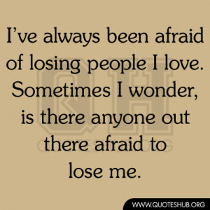 ve always been afraid of losing people I love. Sometimes I wonder ...