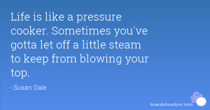 Life is like a pressure cooker. Sometimes you've gotta let off a ...