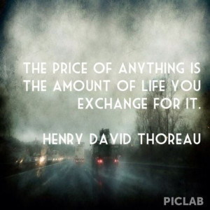 ... is the amount of life you exchange for it. ~Henry David Thoreau