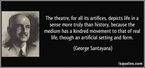 The theatre, for all its artifices, depicts life in a sense more truly ...