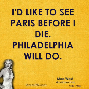 like to see Paris before I die. Philadelphia will do. -Mae West