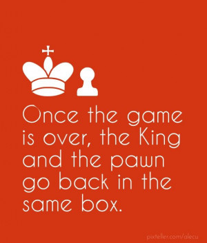 Once the game is over, the king and the pawn go back in the same box ...