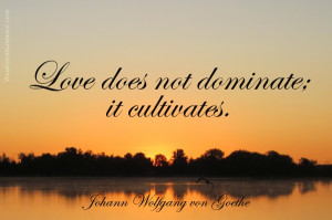 Love does not dominate; it cultivates. -Johann Wolfgang Goethe...o I ...