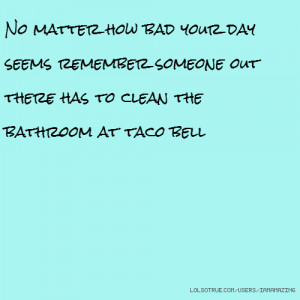 ... remember someone out there has to clean the bathroom at taco bell