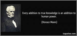 ... to true knowledge is an addition to human power. - Horace Mann