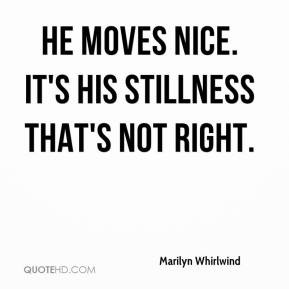 Marilyn Whirlwind - He moves nice. It's his stillness that's not right ...