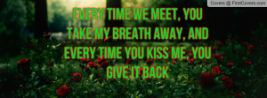 Every time we meet, you take my breath away, and every time you kiss ...