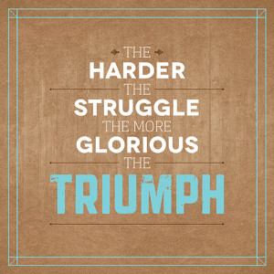 The Harder The Struggle, The More Glorious The Triumph.