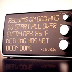 Relying on God has to start all over every day, a if nothing has yet ...