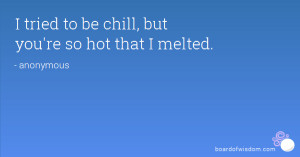 tried to be chill, but you're so hot that I melted.