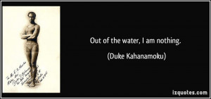 Out of the water, I am nothing. - Duke Kahanamoku