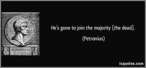 He's gone to join the majority [the dead]. - Petronius