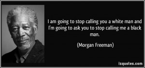 ... going to ask you to stop calling me a black man. - Morgan Freeman
