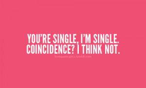 you're single, i'm single. coincidence? i think not.