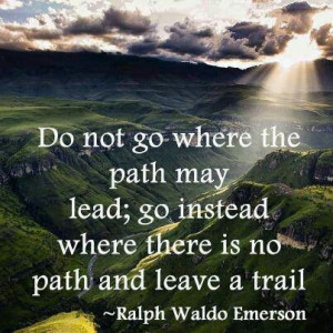 ... instead where there is no path and leave a trail. -Ralph Waldo Emerson
