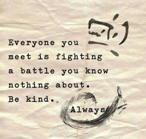 Everyone you meet is fighting a battle you know nothing about. Be kind ...