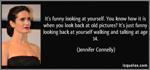 It's funny looking at yourself. You know how it is when you look back ...