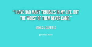 have had many troubles in my life, but the worst of them never came.