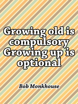 Growing old is compulsory, Growing up is optional - Bob Monkhouse
