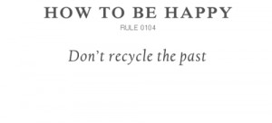 How to Be Happy Don’t Recycle The Past