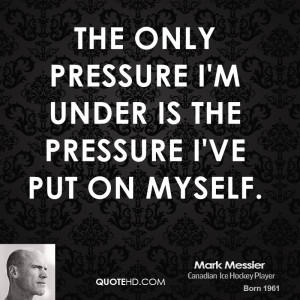 The only pressure I'm under is the pressure I've put on myself.