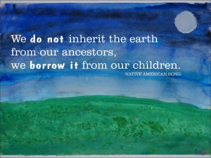 We do not inherit the earth from our ancestors, we borrow it from our ...