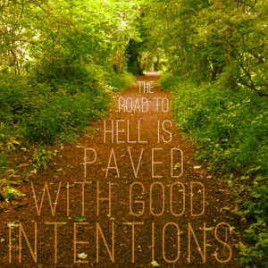 The road to hell is paved with good intentions.