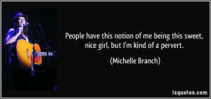 ... this sweet, nice girl, but I'm kind of a pervert. - Michelle Branch