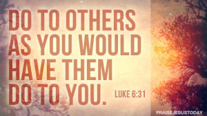 Do to others as you would have them do to you. – Luke 6:31