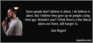 people don't believe in aliens. I do believe in aliens. But I believe ...