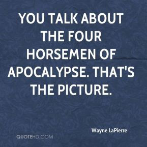Wayne LaPierre - You talk about the four horsemen of apocalypse. That ...