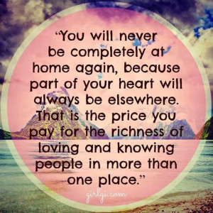 You will never to be completely at home again, because part of your ...