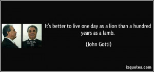 It's better to live one day as a lion than a hundred years as a lamb ...