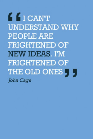 ... people are frightened of new ideas. I'm frightened of the old ones