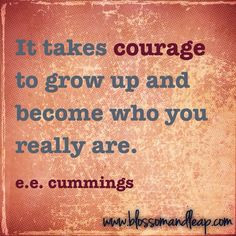 It takes courage to grow up and become who you really are. e.e ...