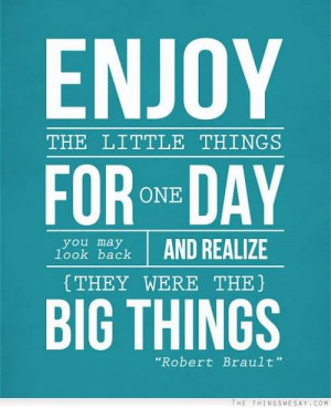 Enjoy the little things, for one day you may look back and realize ...