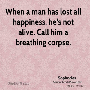 When a man has lost all happiness, he's not alive. Call him a ...