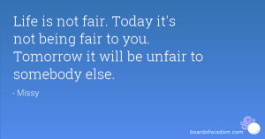Life is not fair. Today it's not being fair to you. Tomorrow it will ...