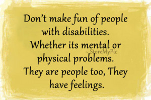 Don’t make fun of people with disabilities. Whether its mental or ...