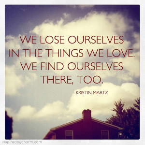 We lose ourselves in the things we love. We find ourselves there, too.