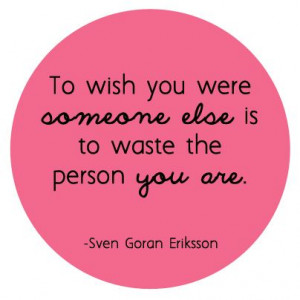 To wish you were someone else is to waste the person you are.