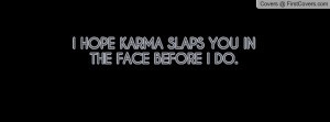 hope karma slaps you in the face before i do. , Pictures