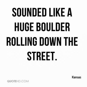 Kansas - sounded like a huge boulder rolling down the street.