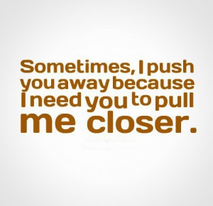 Sometimes, I push you away because I need you to pull me closer ...