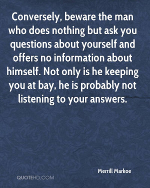 Conversely, beware the man who does nothing but ask you questions ...